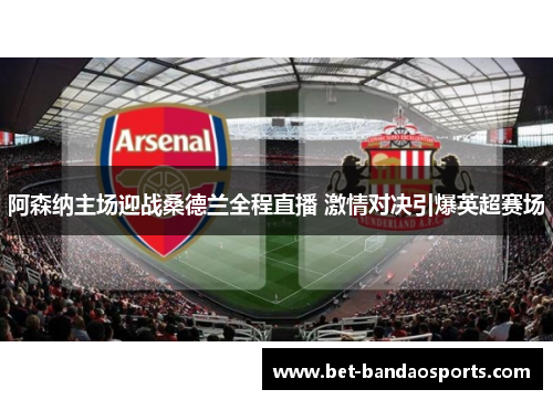 阿森纳主场迎战桑德兰全程直播 激情对决引爆英超赛场