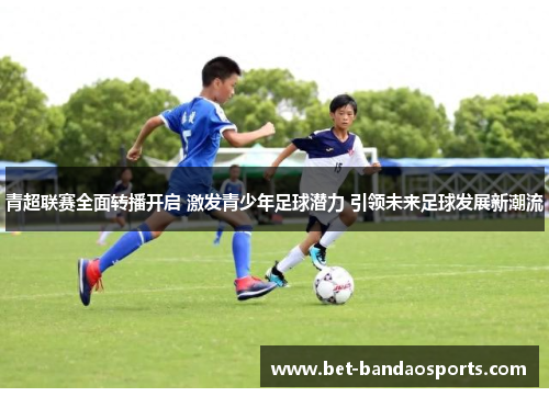 青超联赛全面转播开启 激发青少年足球潜力 引领未来足球发展新潮流