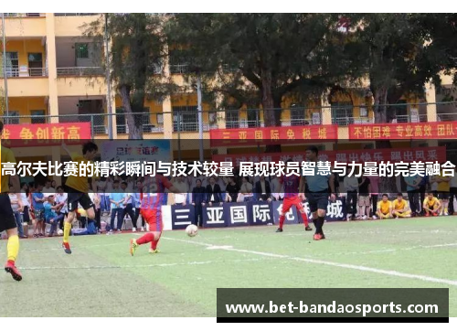 高尔夫比赛的精彩瞬间与技术较量 展现球员智慧与力量的完美融合